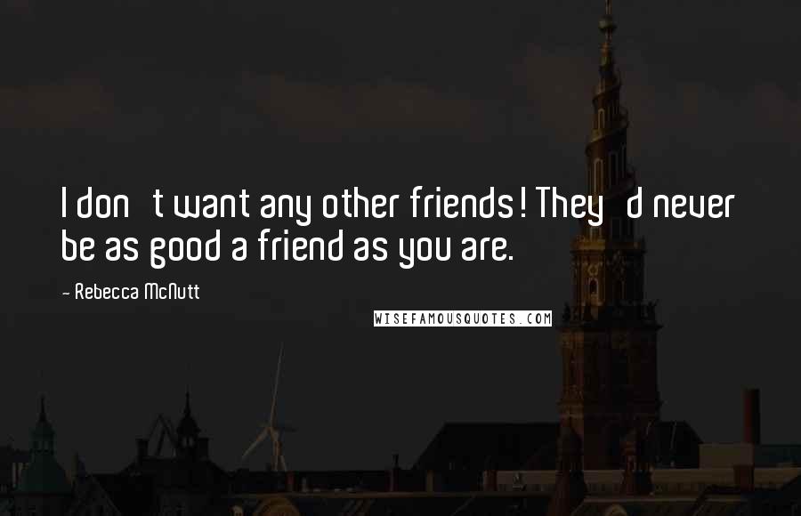 Rebecca McNutt Quotes: I don't want any other friends! They'd never be as good a friend as you are.