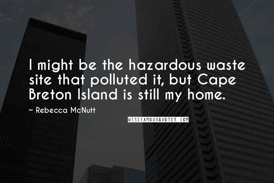 Rebecca McNutt Quotes: I might be the hazardous waste site that polluted it, but Cape Breton Island is still my home.