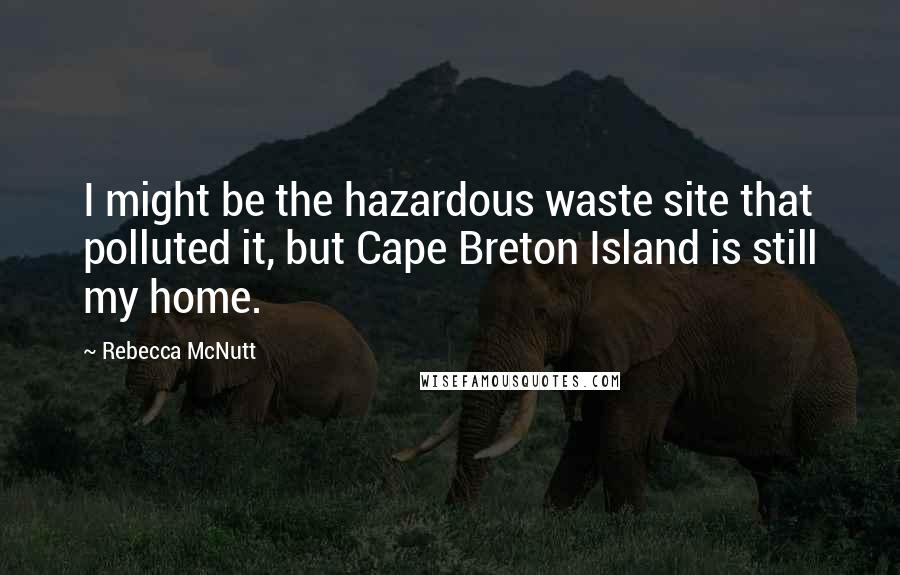 Rebecca McNutt Quotes: I might be the hazardous waste site that polluted it, but Cape Breton Island is still my home.