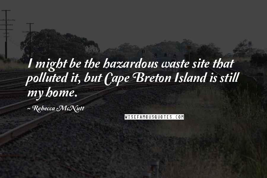 Rebecca McNutt Quotes: I might be the hazardous waste site that polluted it, but Cape Breton Island is still my home.