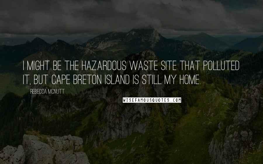 Rebecca McNutt Quotes: I might be the hazardous waste site that polluted it, but Cape Breton Island is still my home.