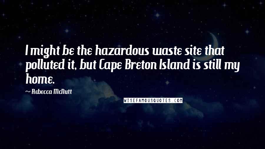 Rebecca McNutt Quotes: I might be the hazardous waste site that polluted it, but Cape Breton Island is still my home.