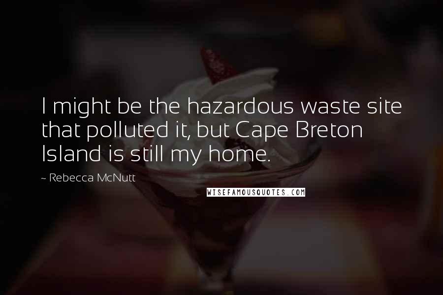 Rebecca McNutt Quotes: I might be the hazardous waste site that polluted it, but Cape Breton Island is still my home.