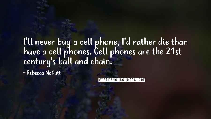 Rebecca McNutt Quotes: I'll never buy a cell phone, I'd rather die than have a cell phones. Cell phones are the 21st century's ball and chain.