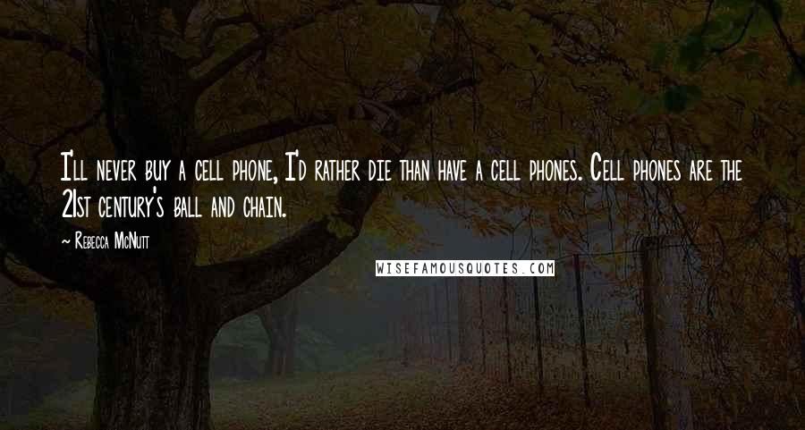 Rebecca McNutt Quotes: I'll never buy a cell phone, I'd rather die than have a cell phones. Cell phones are the 21st century's ball and chain.