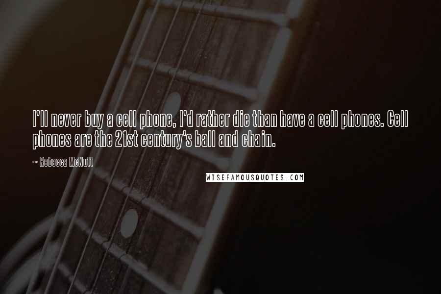 Rebecca McNutt Quotes: I'll never buy a cell phone, I'd rather die than have a cell phones. Cell phones are the 21st century's ball and chain.