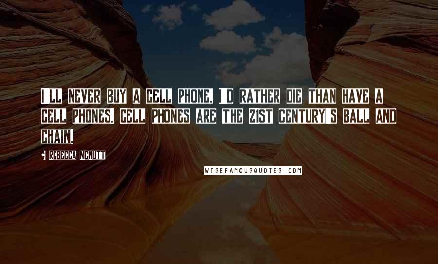 Rebecca McNutt Quotes: I'll never buy a cell phone, I'd rather die than have a cell phones. Cell phones are the 21st century's ball and chain.