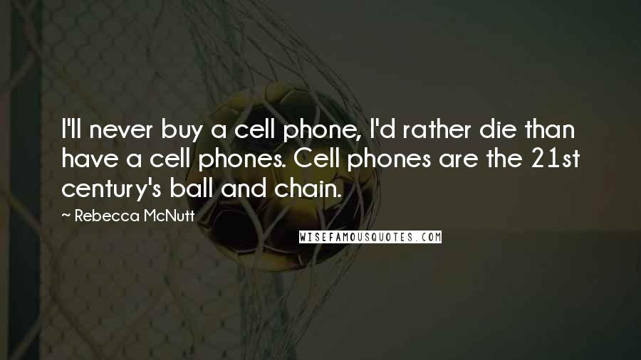 Rebecca McNutt Quotes: I'll never buy a cell phone, I'd rather die than have a cell phones. Cell phones are the 21st century's ball and chain.