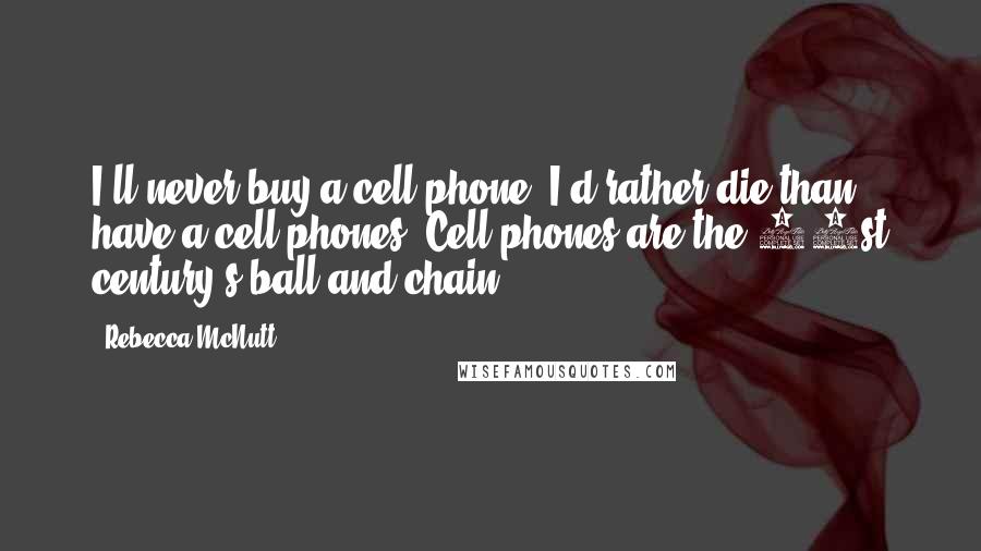 Rebecca McNutt Quotes: I'll never buy a cell phone, I'd rather die than have a cell phones. Cell phones are the 21st century's ball and chain.