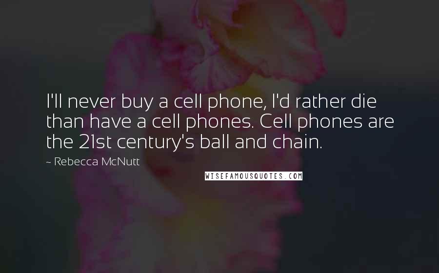 Rebecca McNutt Quotes: I'll never buy a cell phone, I'd rather die than have a cell phones. Cell phones are the 21st century's ball and chain.