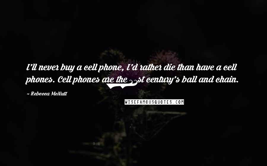 Rebecca McNutt Quotes: I'll never buy a cell phone, I'd rather die than have a cell phones. Cell phones are the 21st century's ball and chain.