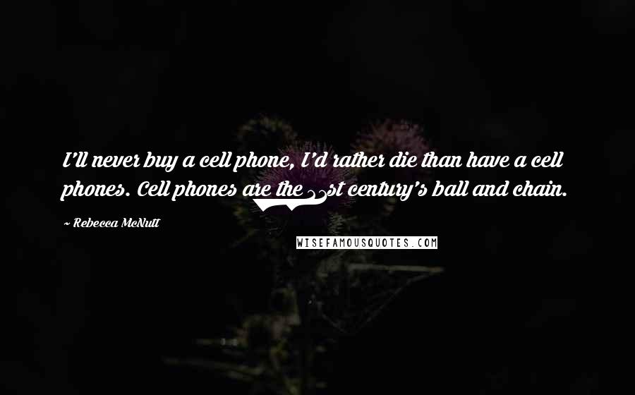 Rebecca McNutt Quotes: I'll never buy a cell phone, I'd rather die than have a cell phones. Cell phones are the 21st century's ball and chain.