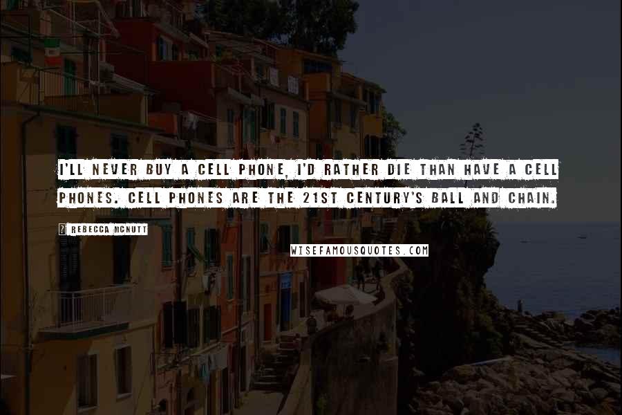 Rebecca McNutt Quotes: I'll never buy a cell phone, I'd rather die than have a cell phones. Cell phones are the 21st century's ball and chain.