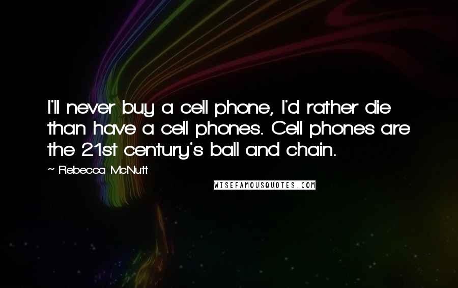 Rebecca McNutt Quotes: I'll never buy a cell phone, I'd rather die than have a cell phones. Cell phones are the 21st century's ball and chain.