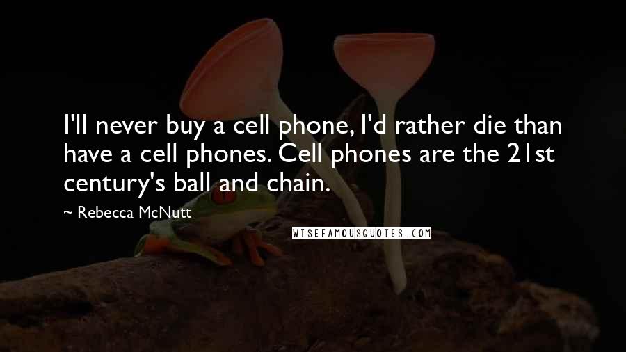 Rebecca McNutt Quotes: I'll never buy a cell phone, I'd rather die than have a cell phones. Cell phones are the 21st century's ball and chain.