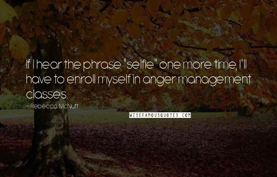 Rebecca McNutt Quotes: If I hear the phrase "selfie" one more time, I'll have to enroll myself in anger management classes.