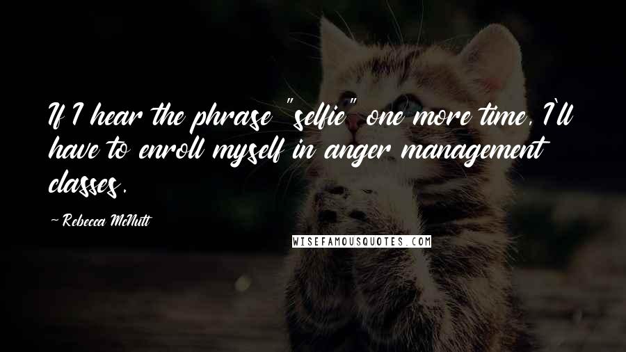 Rebecca McNutt Quotes: If I hear the phrase "selfie" one more time, I'll have to enroll myself in anger management classes.