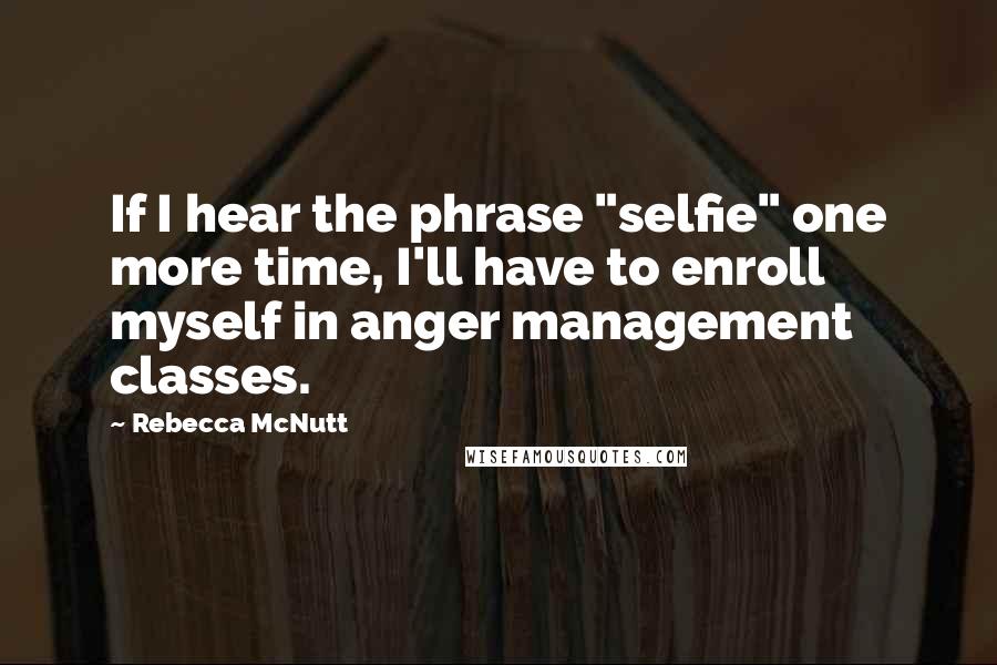 Rebecca McNutt Quotes: If I hear the phrase "selfie" one more time, I'll have to enroll myself in anger management classes.