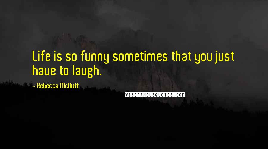 Rebecca McNutt Quotes: Life is so funny sometimes that you just have to laugh.