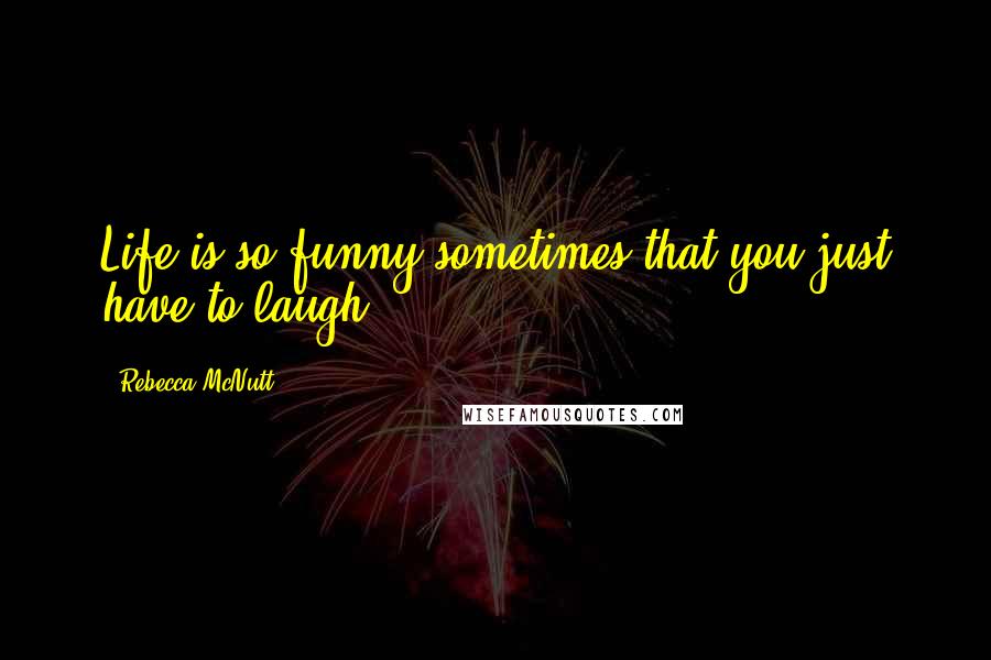 Rebecca McNutt Quotes: Life is so funny sometimes that you just have to laugh.