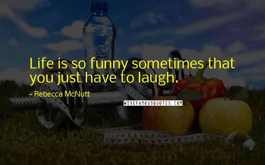 Rebecca McNutt Quotes: Life is so funny sometimes that you just have to laugh.