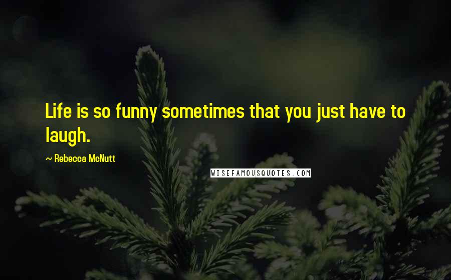 Rebecca McNutt Quotes: Life is so funny sometimes that you just have to laugh.