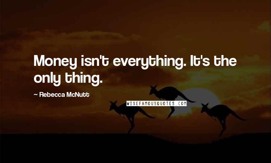 Rebecca McNutt Quotes: Money isn't everything. It's the only thing.