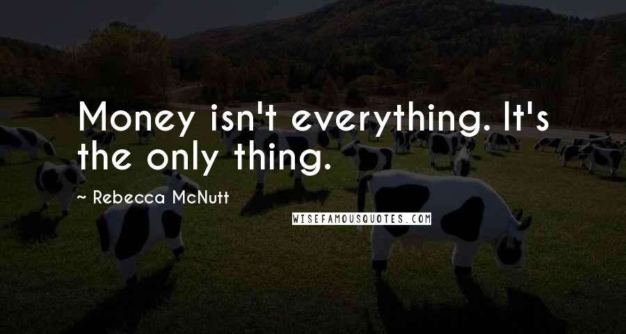 Rebecca McNutt Quotes: Money isn't everything. It's the only thing.