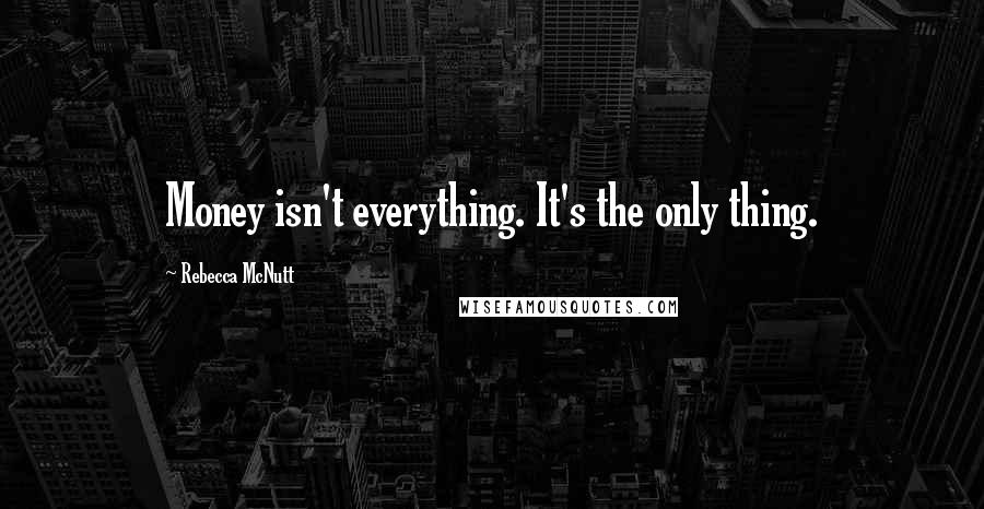 Rebecca McNutt Quotes: Money isn't everything. It's the only thing.