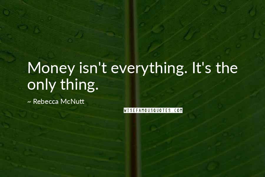 Rebecca McNutt Quotes: Money isn't everything. It's the only thing.