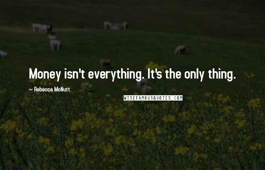 Rebecca McNutt Quotes: Money isn't everything. It's the only thing.