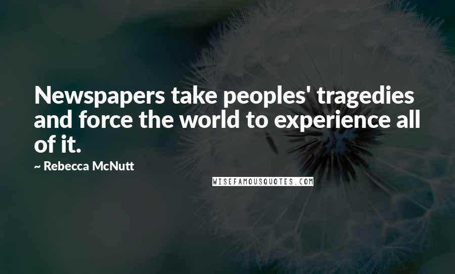 Rebecca McNutt Quotes: Newspapers take peoples' tragedies and force the world to experience all of it.