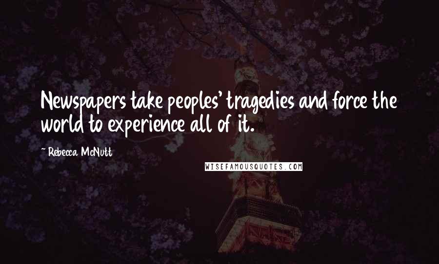 Rebecca McNutt Quotes: Newspapers take peoples' tragedies and force the world to experience all of it.