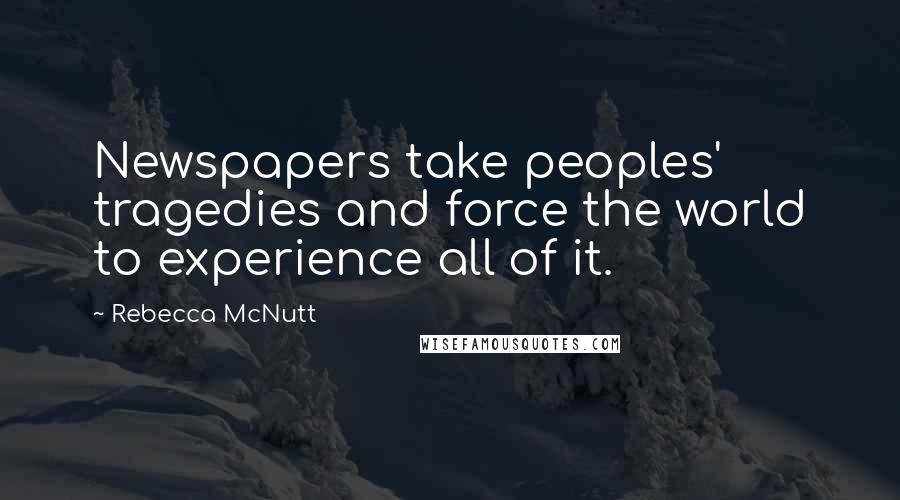 Rebecca McNutt Quotes: Newspapers take peoples' tragedies and force the world to experience all of it.