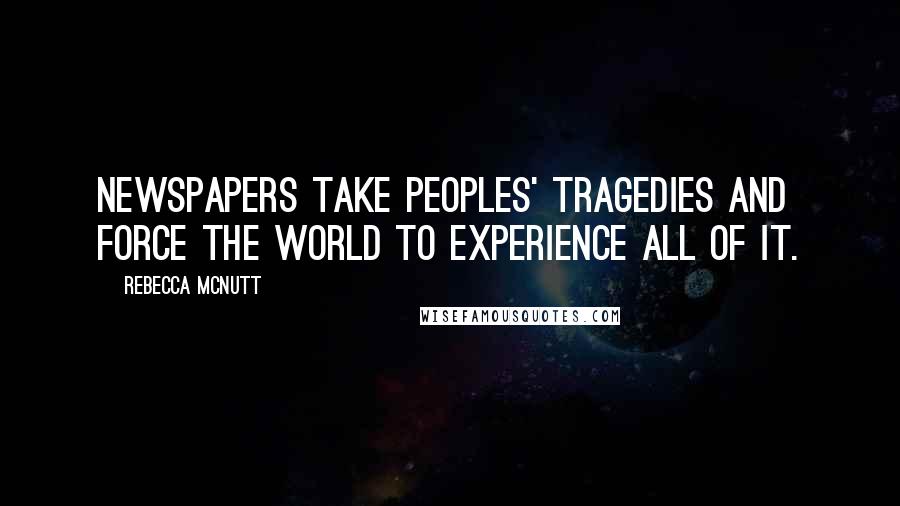 Rebecca McNutt Quotes: Newspapers take peoples' tragedies and force the world to experience all of it.