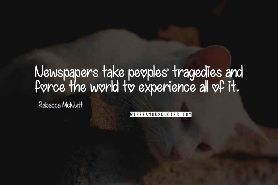 Rebecca McNutt Quotes: Newspapers take peoples' tragedies and force the world to experience all of it.