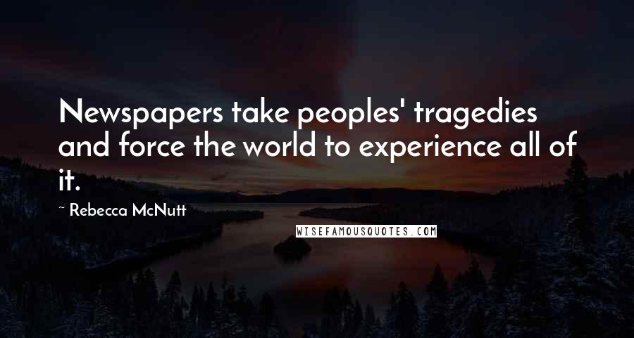 Rebecca McNutt Quotes: Newspapers take peoples' tragedies and force the world to experience all of it.