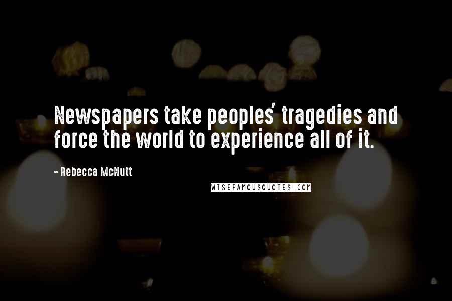 Rebecca McNutt Quotes: Newspapers take peoples' tragedies and force the world to experience all of it.