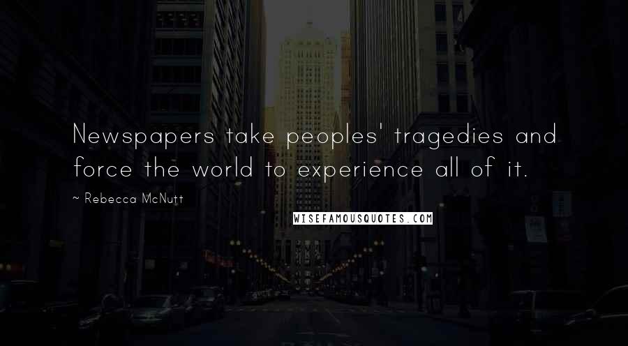 Rebecca McNutt Quotes: Newspapers take peoples' tragedies and force the world to experience all of it.