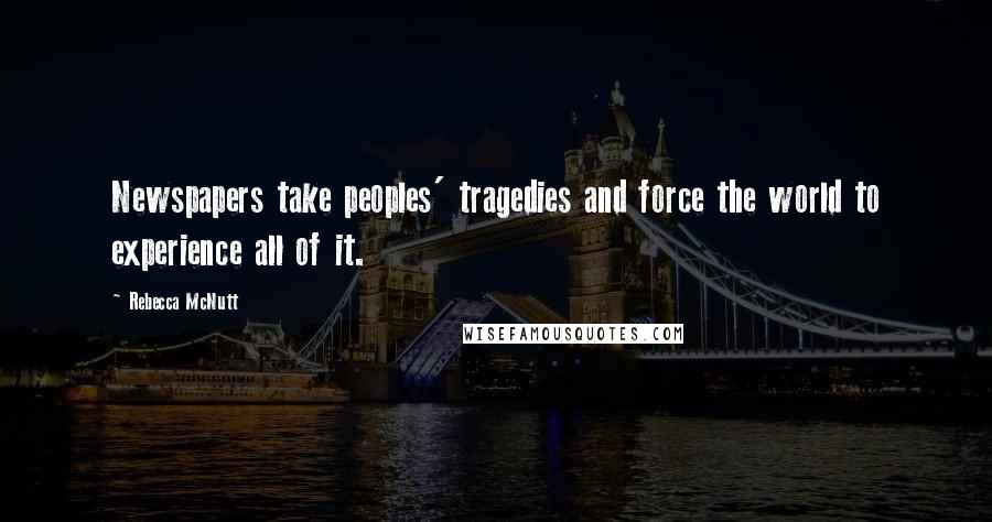 Rebecca McNutt Quotes: Newspapers take peoples' tragedies and force the world to experience all of it.