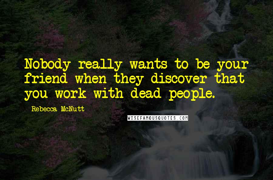 Rebecca McNutt Quotes: Nobody really wants to be your friend when they discover that you work with dead people.