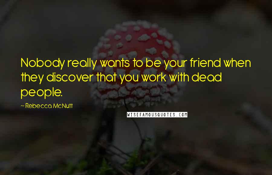 Rebecca McNutt Quotes: Nobody really wants to be your friend when they discover that you work with dead people.