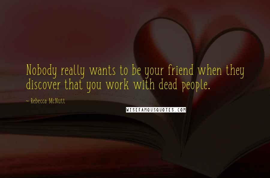 Rebecca McNutt Quotes: Nobody really wants to be your friend when they discover that you work with dead people.