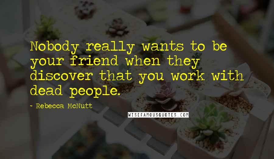 Rebecca McNutt Quotes: Nobody really wants to be your friend when they discover that you work with dead people.