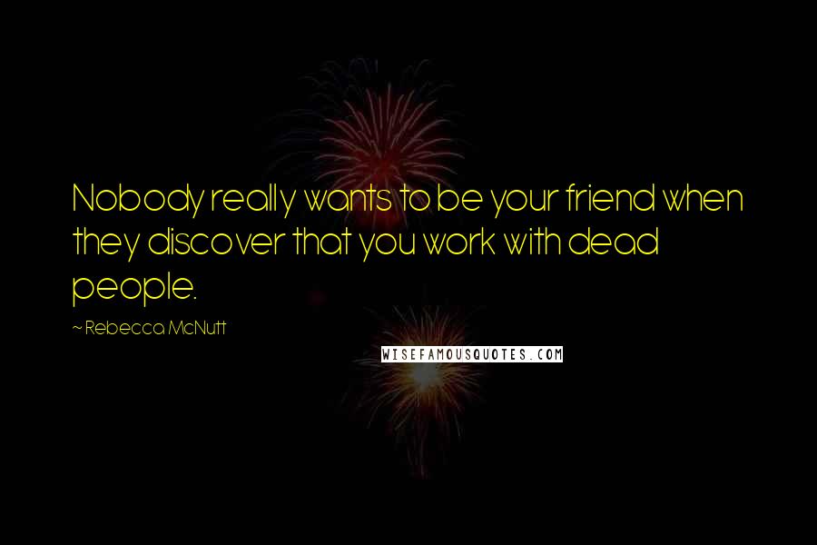 Rebecca McNutt Quotes: Nobody really wants to be your friend when they discover that you work with dead people.