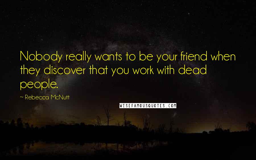 Rebecca McNutt Quotes: Nobody really wants to be your friend when they discover that you work with dead people.