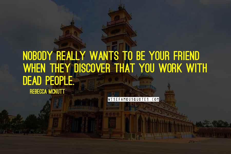 Rebecca McNutt Quotes: Nobody really wants to be your friend when they discover that you work with dead people.