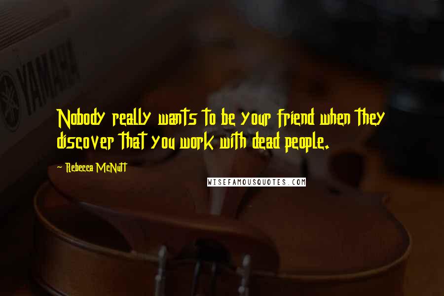 Rebecca McNutt Quotes: Nobody really wants to be your friend when they discover that you work with dead people.