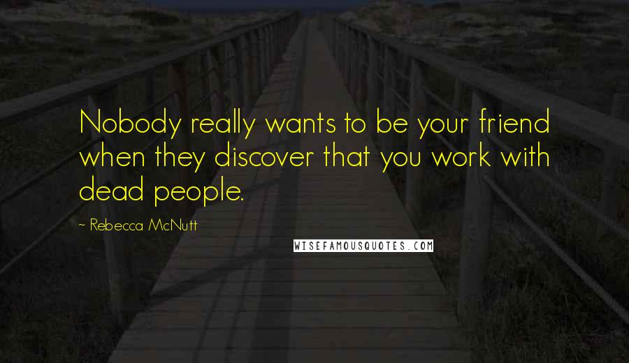 Rebecca McNutt Quotes: Nobody really wants to be your friend when they discover that you work with dead people.