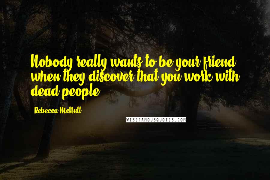 Rebecca McNutt Quotes: Nobody really wants to be your friend when they discover that you work with dead people.